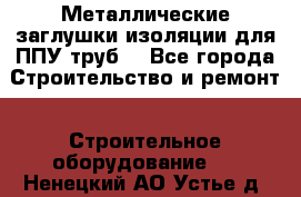 Металлические заглушки изоляции для ППУ труб. - Все города Строительство и ремонт » Строительное оборудование   . Ненецкий АО,Устье д.